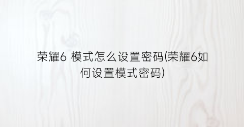 “荣耀6模式怎么设置密码(荣耀6如何设置模式密码)